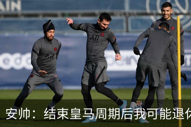 安帅：结束皇马周期后我可能退休 本泽马能拿金球