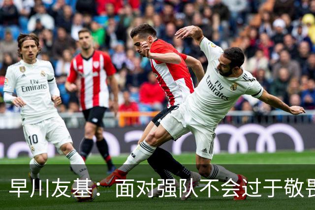 早川友基：面对强队不会过于敬畏也不会妄自菲薄，有机会战胜他们