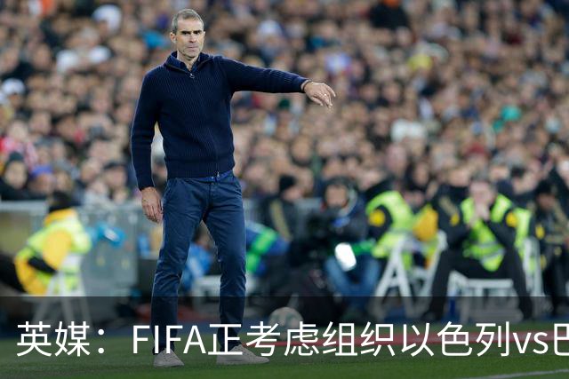 英媒：FIFA正考虑组织以色列vs巴勒斯坦青少友谊赛，为新赛事揭幕
